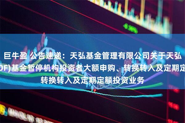 巨牛盈 公告速递：天弘基金管理有限公司关于天弘同利债券(LOF)基金暂停机构投资者大额申购、转换转入及定期定额投资业务