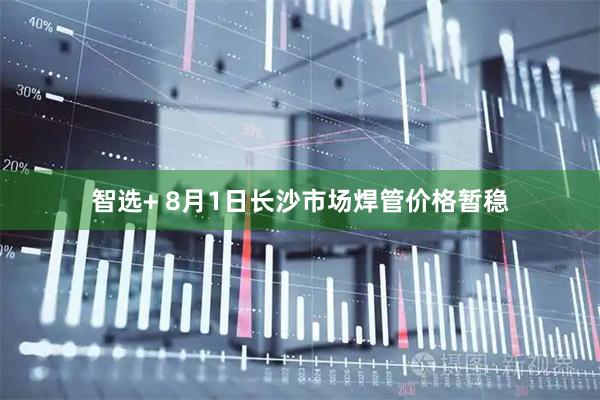 智选+ 8月1日长沙市场焊管价格暂稳