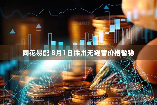同花易配 8月1日徐州无缝管价格暂稳
