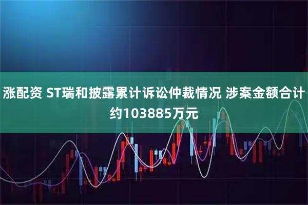 涨配资 ST瑞和披露累计诉讼仲裁情况 涉案金额合计约103885万元