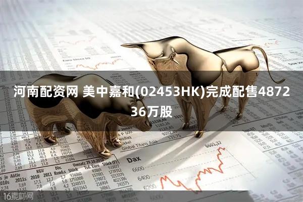 河南配资网 美中嘉和(02453HK)完成配售487236万股