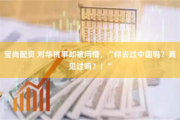 宝尚配资 对华挑事却被问懵，“你去过中国吗？真见过吗？！”