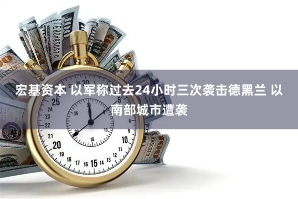 宏基资本 以军称过去24小时三次袭击德黑兰 以南部城市遭袭