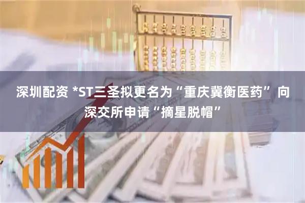 深圳配资 *ST三圣拟更名为“重庆冀衡医药” 向深交所申请“摘星脱帽”