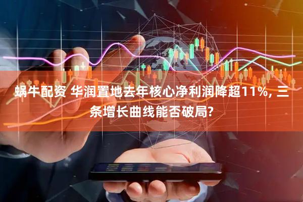 蜗牛配资 华润置地去年核心净利润降超11%, 三条增长曲线能否破局?