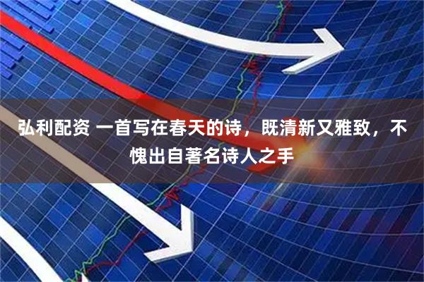弘利配资 一首写在春天的诗，既清新又雅致，不愧出自著名诗人之手