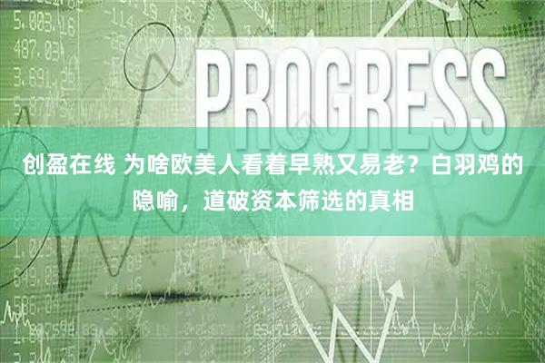 创盈在线 为啥欧美人看着早熟又易老？白羽鸡的隐喻，道破资本筛选的真相