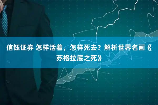 信钰证券 怎样活着，怎样死去？解析世界名画《苏格拉底之死》