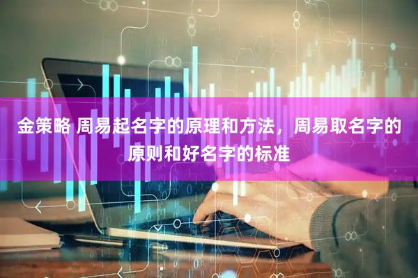 金策略 周易起名字的原理和方法，周易取名字的原则和好名字的标准