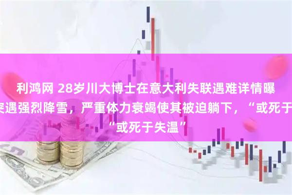 利鸿网 28岁川大博士在意大利失联遇难详情曝光：突遇强烈降雪，严重体力衰竭使其被迫躺下，“或死于失温”