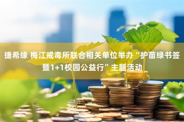 捷希缘 梅江戒毒所联合相关单位举办“护苗绿书签暨1+1校园公益行”主题活动