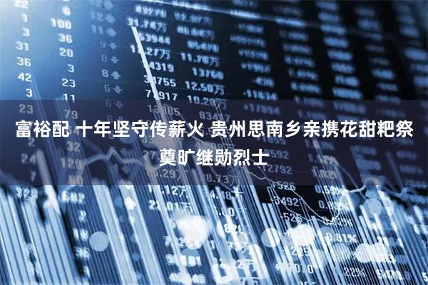 富裕配 十年坚守传薪火 贵州思南乡亲携花甜粑祭奠旷继勋烈士