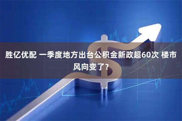 胜亿优配 一季度地方出台公积金新政超60次 楼市风向变了？