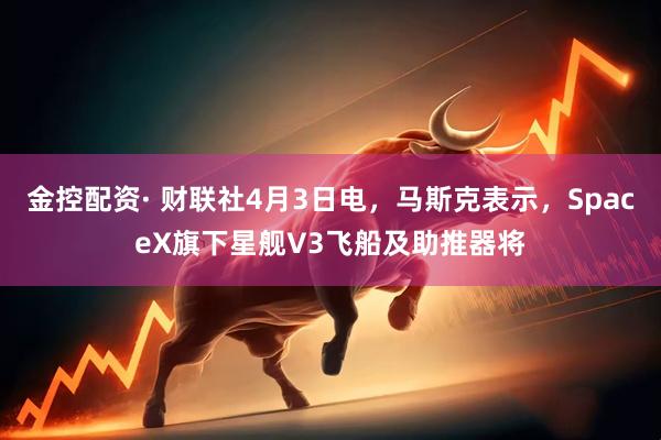 金控配资· 财联社4月3日电，马斯克表示，SpaceX旗下星舰V3飞船及助推器将