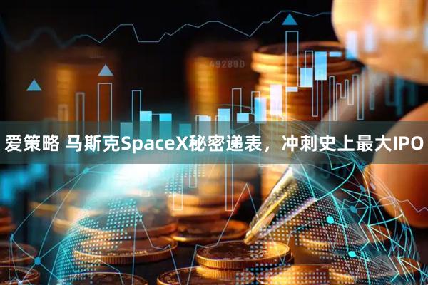 爱策略 马斯克SpaceX秘密递表，冲刺史上最大IPO