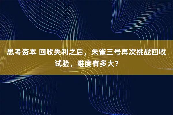 思考资本 回收失利之后，朱雀三号再次挑战回收试验，难度有多大？