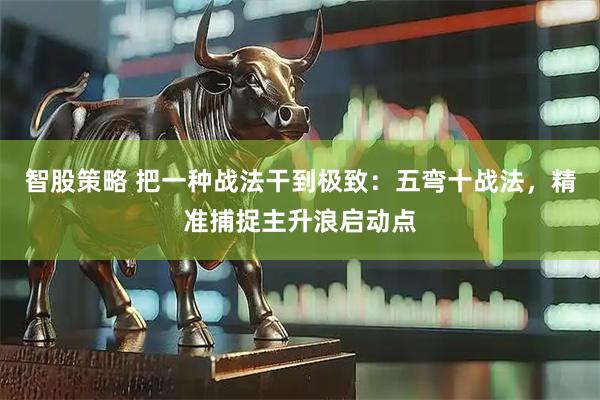 智股策略 把一种战法干到极致：五弯十战法，精准捕捉主升浪启动点