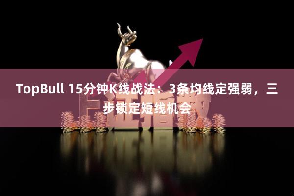 TopBull 15分钟K线战法：3条均线定强弱，三步锁定短线机会