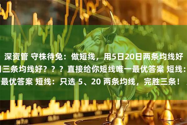 深资管 守株待兔：做短线，用5日20日两条均线好，还是用5日20日60日三条均线好？？？直接给你短线唯一最优答案 短线：只选 5、20 两条均线，完胜三条！ 直白结论