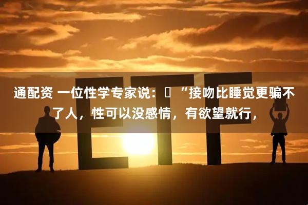通配资 一位性学专家说：​“接吻比睡觉更骗不了人，性可以没感情，有欲望就行，