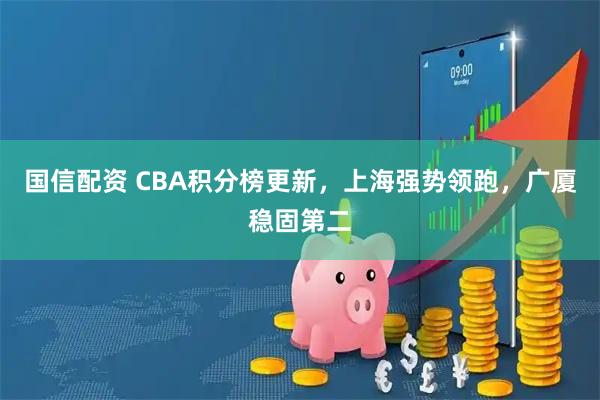 国信配资 CBA积分榜更新，上海强势领跑，广厦稳固第二