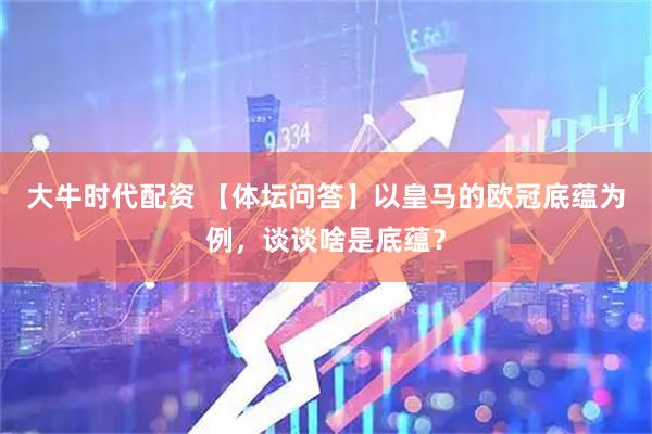 大牛时代配资 【体坛问答】以皇马的欧冠底蕴为例，谈谈啥是底蕴？