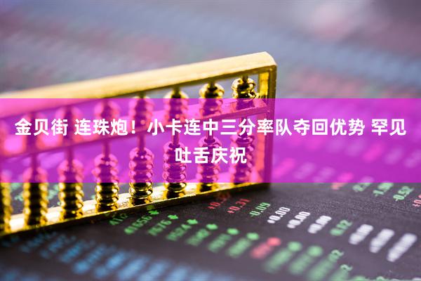 金贝街 连珠炮！小卡连中三分率队夺回优势 罕见吐舌庆祝