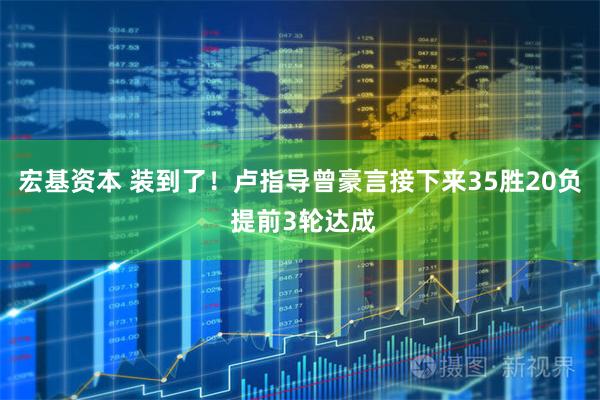 宏基资本 装到了！卢指导曾豪言接下来35胜20负 提前3轮达成