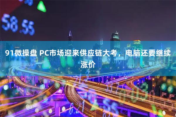 91微操盘 PC市场迎来供应链大考，电脑还要继续涨价