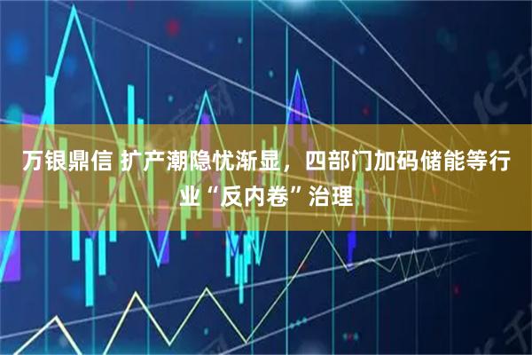 万银鼎信 扩产潮隐忧渐显，四部门加码储能等行业“反内卷”治理