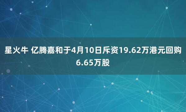 星火牛 亿腾嘉和于4月10日斥资19.62万港元回购6.65万股
