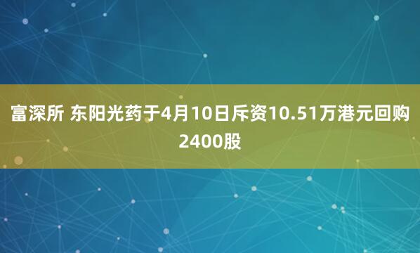 富深所 东阳光药于4月10日斥资10.51万港元回购2400股