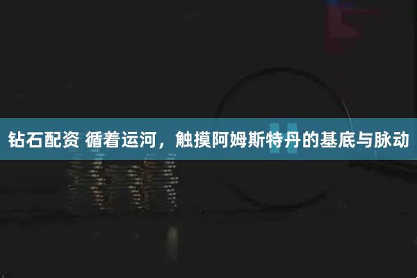钻石配资 循着运河，触摸阿姆斯特丹的基底与脉动