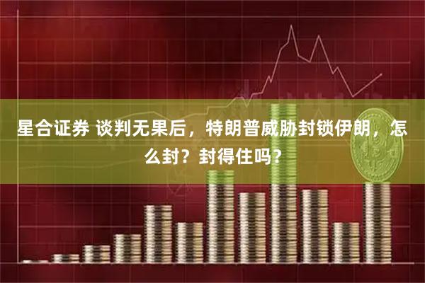 星合证券 谈判无果后，特朗普威胁封锁伊朗，怎么封？封得住吗？