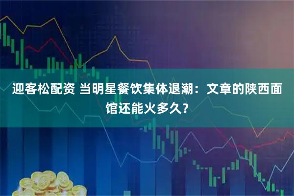 迎客松配资 当明星餐饮集体退潮：文章的陕西面馆还能火多久？